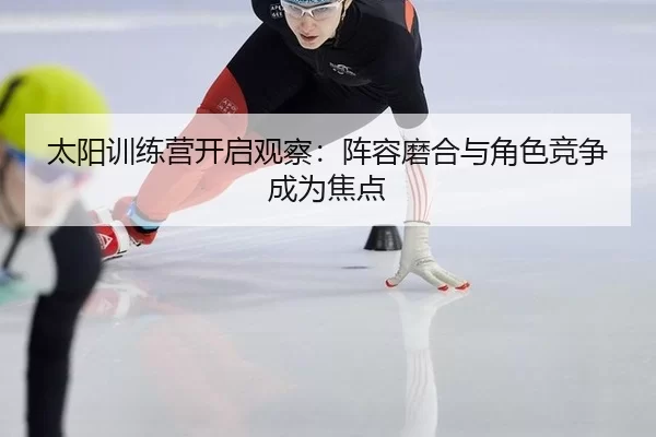 太阳训练营开启观察:阵容磨合与角色竞争成为焦点