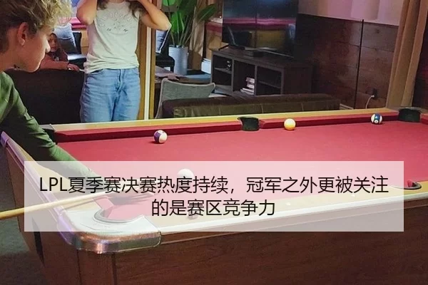 LPL夏季赛决赛热度持续，冠军之外更被关注的是赛区竞争力