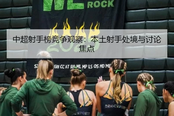 中超射手榜竞争观察:本土射手处境与讨论焦点