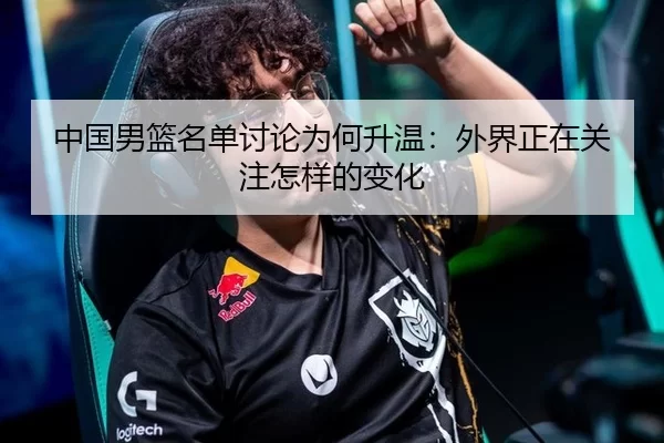 中国男篮名单讨论为何升温:外界正在关注怎样的变化